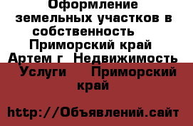 Оформление земельных участков в собственность.  - Приморский край, Артем г. Недвижимость » Услуги   . Приморский край